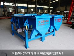 <b>活性氧化铝球筛分能用直线振动筛吗？</b>